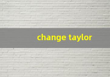 change taylor